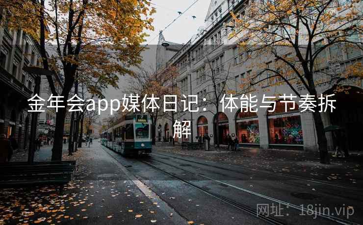 金年会app媒体日记：体能与节奏拆解