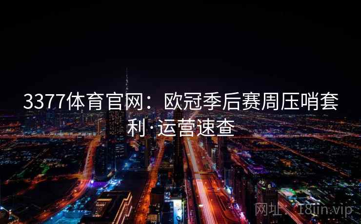 3377体育官网：欧冠季后赛周压哨套利·运营速查