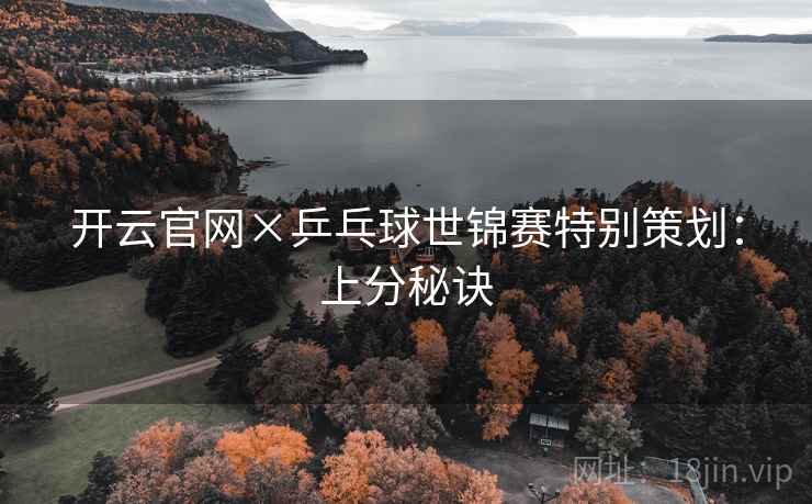 开云官网×乒乓球世锦赛特别策划：上分秘诀