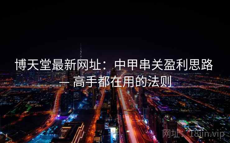 博天堂最新网址:中甲串关盈利思路 — 高手都在用的法则