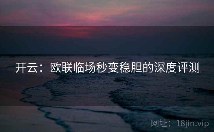 开云:欧联临场秒变稳胆的深度评测