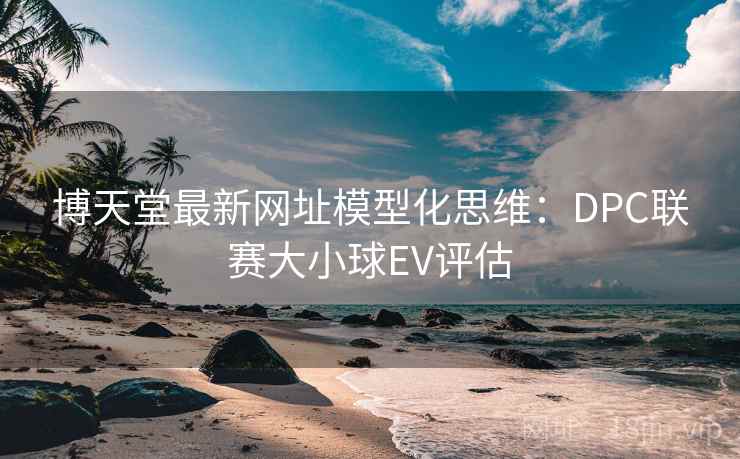 博天堂最新网址模型化思维：DPC联赛大小球EV评估