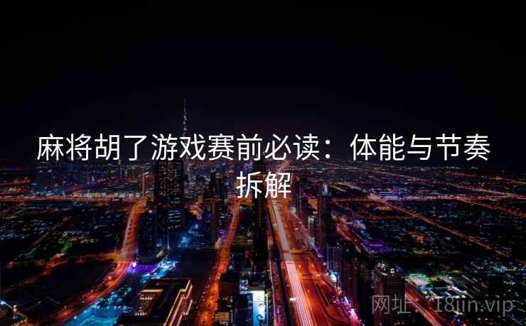 麻将胡了游戏赛前必读：体能与节奏拆解