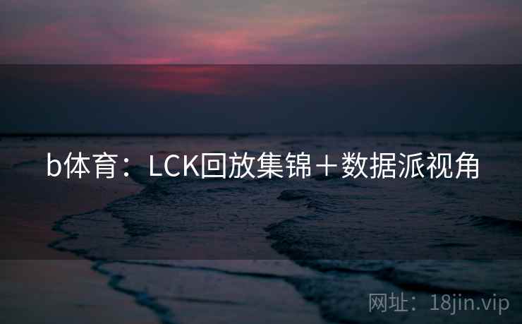 b体育：LCK回放集锦＋数据派视角