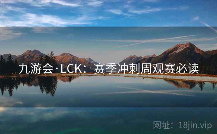 九游会·LCK：赛季冲刺周观赛必读