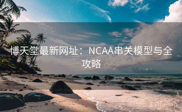 博天堂最新网址:NCAA串关模型与全攻略
