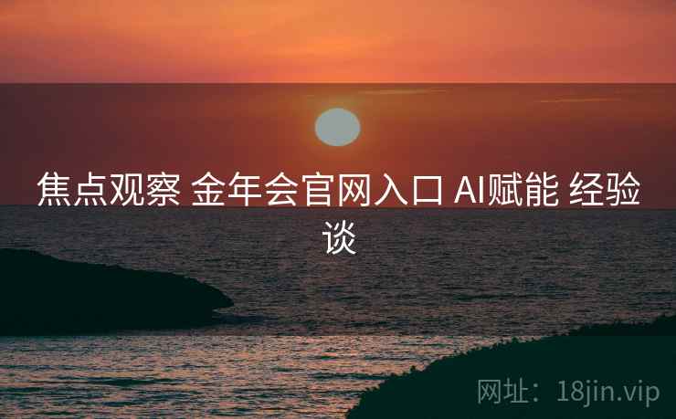 焦点观察 金年会官网入口 AI赋能 经验谈