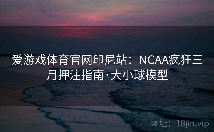 爱游戏体育官网印尼站：NCAA疯狂三月押注指南·大小球模型