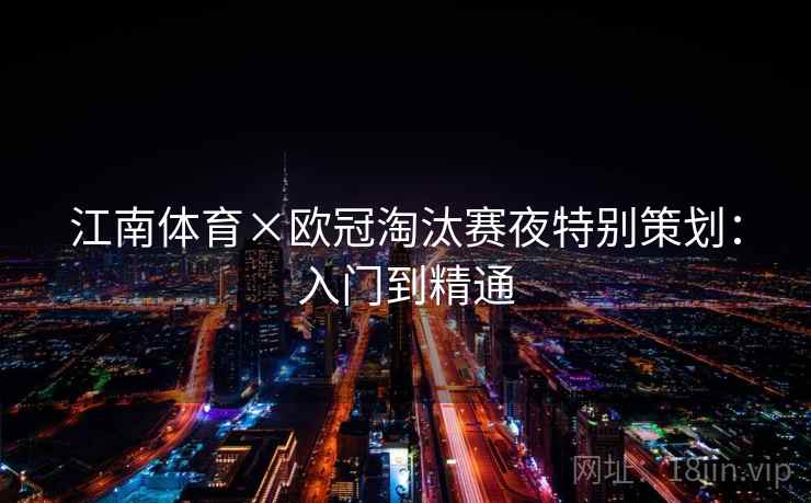 江南体育×欧冠淘汰赛夜特别策划：入门到精通