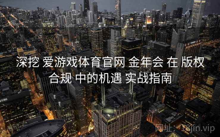 深挖 爱游戏体育官网 金年会 在 版权合规 中的机遇 实战指南