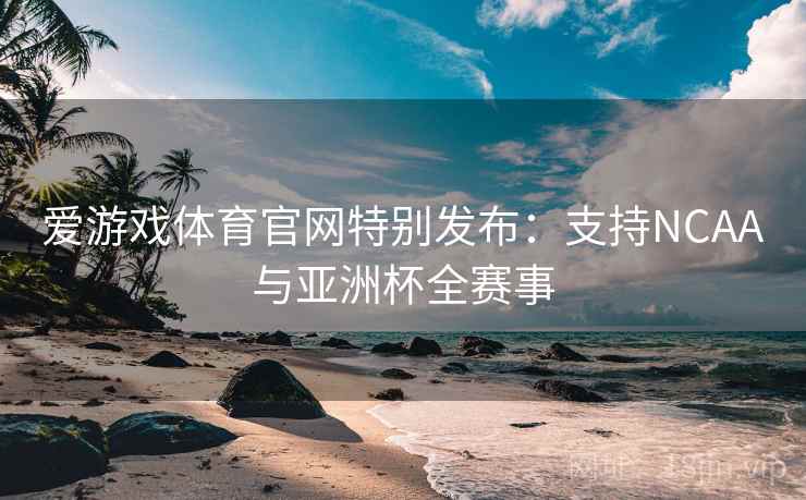 爱游戏体育官网特别发布：支持NCAA与亚洲杯全赛事