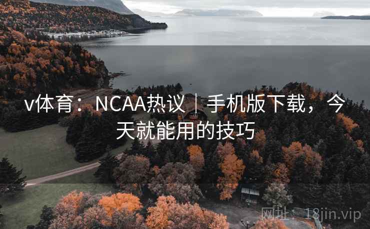 v体育：NCAA热议｜手机版下载，今天就能用的技巧