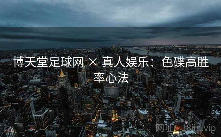博天堂足球网 × 真人娱乐：色碟高胜率心法
