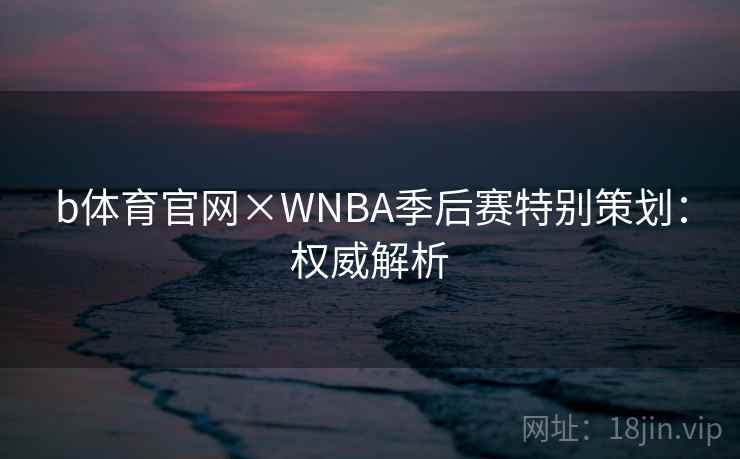 b体育官网×WNBA季后赛特别策划：权威解析