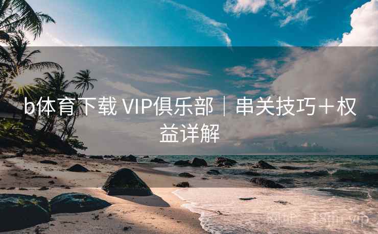 b体育下载 VIP俱乐部｜串关技巧＋权益详解