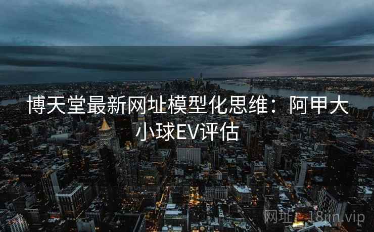 博天堂最新网址模型化思维：阿甲大小球EV评估