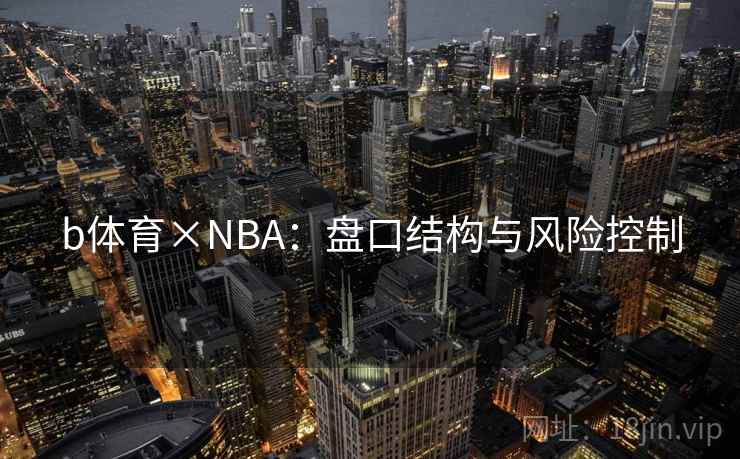 b体育×NBA:盘口结构与风险控制