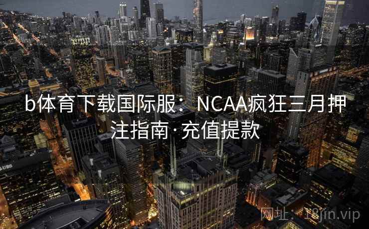 b体育下载国际服：NCAA疯狂三月押注指南·充值提款