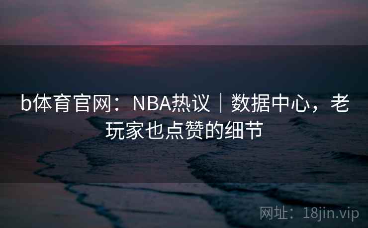 b体育官网：NBA热议｜数据中心，老玩家也点赞的细节