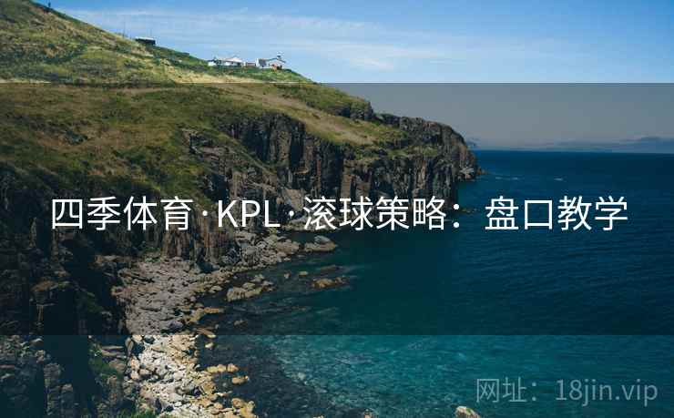 四季体育·KPL·滚球策略：盘口教学