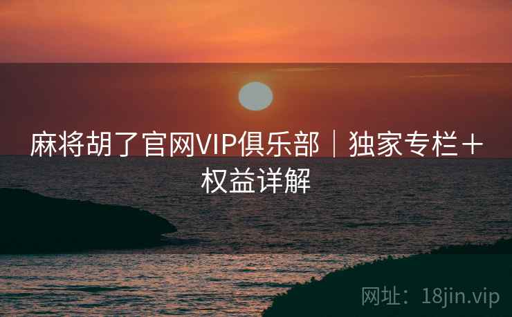 麻将胡了官网VIP俱乐部｜独家专栏＋权益详解
