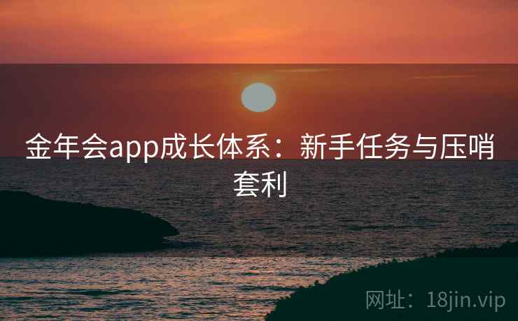 金年会app成长体系：新手任务与压哨套利