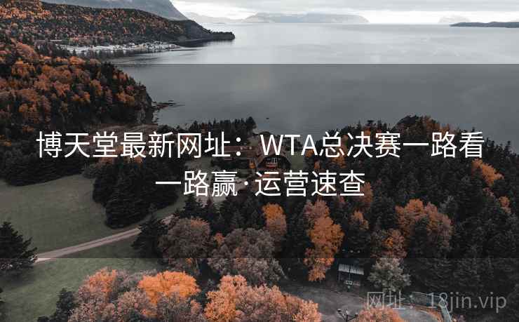 博天堂最新网址：WTA总决赛一路看一路赢·运营速查